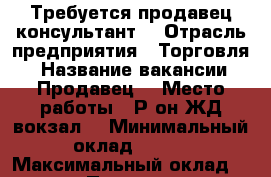 Требуется продавец консультант  › Отрасль предприятия ­ Торговля  › Название вакансии ­ Продавец  › Место работы ­ Р-он ЖД вокзал  › Минимальный оклад ­ 400 › Максимальный оклад ­ 800 › Процент ­ 5 › Возраст от ­ 20 › Возраст до ­ 45 - Крым Работа » Вакансии   